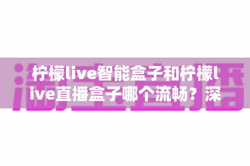 柠檬live智能盒子和柠檬live直播盒子哪个流畅?深度对比评测助你选对不踩坑 柠檬live智能盒子和柠檬live直播盒子哪个流畅?深度对比评测助你选对不踩坑