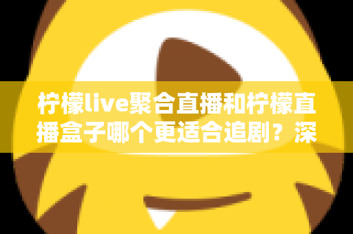 柠檬live聚合直播和柠檬直播盒子哪个更适合追剧?深度对比帮你找到最佳追剧搭子 柠檬live聚合直播和柠檬直播盒子哪个更适合追剧?深度对比帮你找到最佳追剧搭子