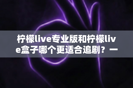 柠檬live专业版和柠檬live盒子哪个更适合追剧?一篇讲透的深度对比与选购指南 柠檬live专业版和柠檬live盒子哪个更适合追剧?一篇讲透的深度对比与选购指南