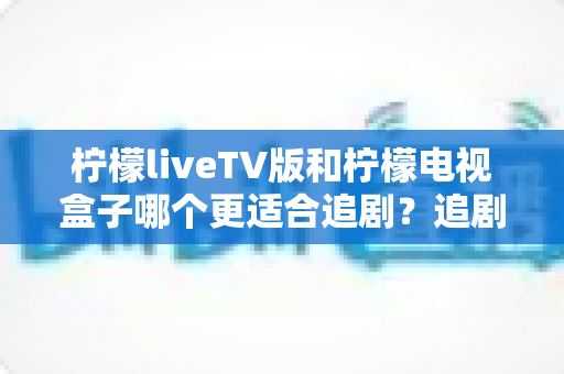 柠檬liveTV版和柠檬电视盒子哪个更适合追剧？追剧党必看的深度对比指南