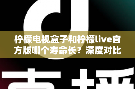 柠檬电视盒子和柠檬live官方版哪个寿命长?深度对比解析与实用选购指南 柠檬电视盒子和柠檬live官方版哪个寿命长?深度对比解析与实用选购指南