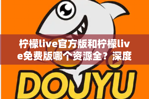 柠檬live官方版和柠檬live免费版哪个资源全?深度对比解析帮你选对版本 柠檬live官方版和柠檬live免费版哪个资源全?深度对比解析帮你选对版本