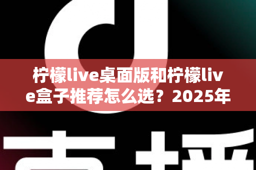 柠檬live桌面版和柠檬live盒子推荐怎么选?2025年最全对比评测与避坑选购指南 柠檬live桌面版和柠檬live盒子推荐怎么选?2025年最全对比评测与避坑选购指南