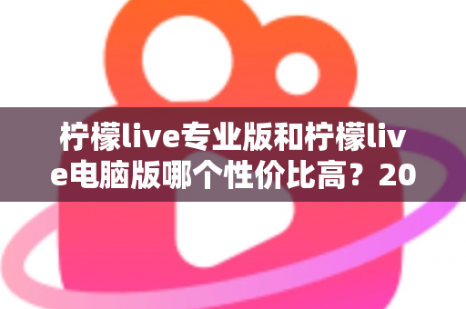 柠檬live专业版和柠檬live电脑版哪个性价比高?2025最新深度对比与选购指南 柠檬live专业版和柠檬live电脑版哪个性价比高?2025最新深度对比与选购指南