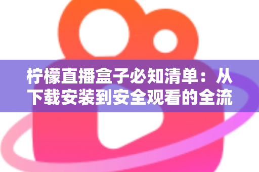 柠檬直播盒子必知清单:从下载安装到安全观看的全流程实用指南 柠檬直播盒子必知清单:从下载安装到安全观看的全流程实用指南