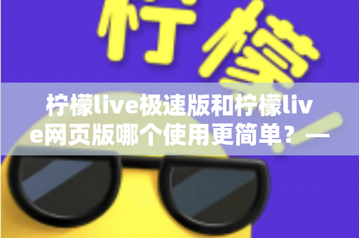 柠檬live极速版和柠檬live网页版哪个使用更简单?——新手必看的全面对比指南,让你一分钟选出最适合的版本 柠檬live极速版和柠檬live网页版哪个使用更简单?——新手必看的全面对比指南,让你一分钟选出最适合的版本