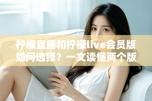 柠檬直播和柠檬live会员版如何选择?一文读懂两个版本的核心差异与适合人群 柠檬直播和柠檬live会员版如何选择?一文读懂两个版本的核心差异与适合人群