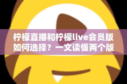 柠檬直播和柠檬live会员版如何选择？一文读懂两个版本的核心差异与适合人群