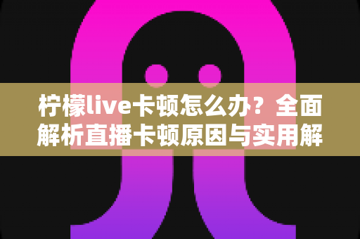 柠檬live卡顿怎么办？全面解析直播卡顿原因与实用解决方法，让你流畅看播不烦恼