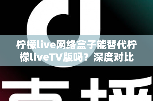 柠檬live网络盒子能替代柠檬liveTV版吗?深度对比分析与实用选择指南 柠檬live网络盒子能替代柠檬liveTV版吗?深度对比分析与实用选择指南