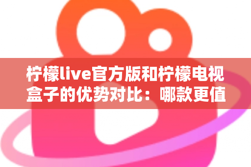 柠檬live官方版和柠檬电视盒子的优势对比：哪款更值得选择？一文读懂两者核心差异