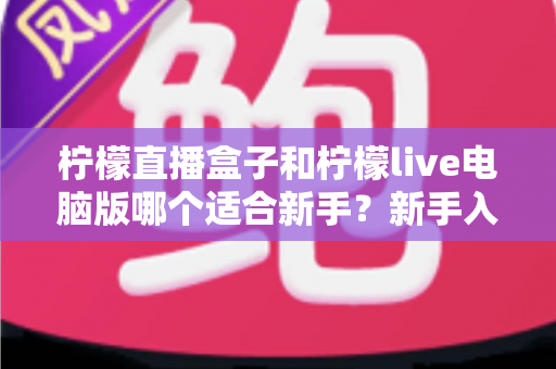 柠檬直播盒子和柠檬live电脑版哪个适合新手？新手入门选择与使用全攻略