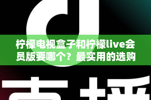 柠檬电视盒子和柠檬live会员版要哪个？最实用的选购对比指南