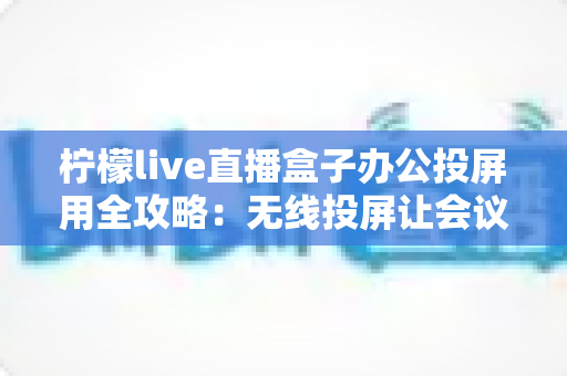 柠檬live直播盒子办公投屏用全攻略:无线投屏让会议演示与直播办公更高效 柠檬live直播盒子办公投屏用全攻略:无线投屏让会议演示与直播办公更高效