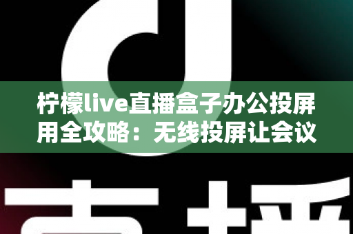 柠檬live直播盒子办公投屏用全攻略:无线投屏让会议演示与直播办公更高效 柠檬live直播盒子办公投屏用全攻略:无线投屏让会议演示与直播办公更高效