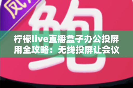 柠檬live直播盒子办公投屏用全攻略：无线投屏让会议演示与直播办公更高效