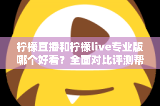 柠檬直播和柠檬live专业版哪个好看？全面对比评测帮你找到最适合自己的观看选择