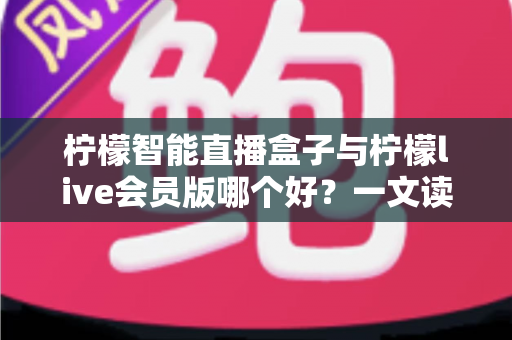 柠檬智能直播盒子与柠檬live会员版哪个好?一文读懂两大直播工具的全面差异与选购指南 柠檬智能直播盒子与柠檬live会员版哪个好?一文读懂两大直播工具的全面差异与选购指南