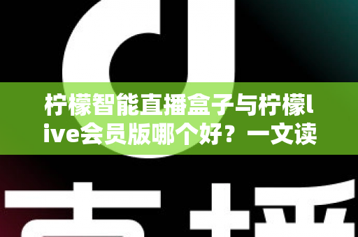 柠檬智能直播盒子与柠檬live会员版哪个好?一文读懂两大直播工具的全面差异与选购指南 柠檬智能直播盒子与柠檬live会员版哪个好?一文读懂两大直播工具的全面差异与选购指南