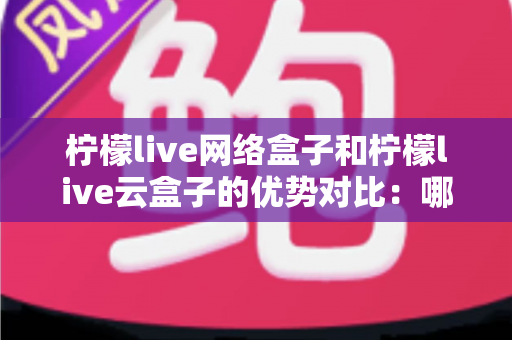 柠檬live网络盒子和柠檬live云盒子的优势对比:哪款电视盒子更能提升你的家庭观影体验? 柠檬live网络盒子和柠檬live云盒子的优势对比:哪款电视盒子更能提升你的家庭观影体验?