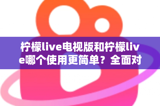 柠檬live电视版和柠檬live哪个使用更简单?全面对比解析帮你轻松选择 柠檬live电视版和柠檬live哪个使用更简单?全面对比解析帮你轻松选择