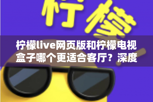 柠檬live网页版和柠檬电视盒子哪个更适合客厅？深度对比分析帮你选出最佳观影方案
