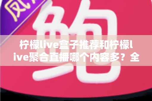 柠檬live盒子推荐和柠檬live聚合直播哪个内容多？全方位深度对比助你选出内容更丰富的观影利器