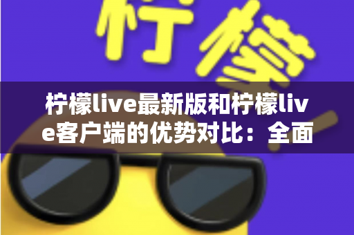柠檬live最新版和柠檬live客户端的优势对比：全面解析助你找到最适合的使用方式