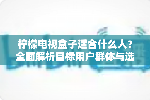 柠檬电视盒子适合什么人？全面解析目标用户群体与选购指南
