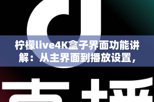 柠檬live4K盒子界面功能讲解：从主界面到播放设置，一文带您全面掌握所有操作细节与实用功能