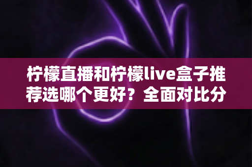 柠檬直播和柠檬live盒子推荐选哪个更好?全面对比分析与选购指南 柠檬直播和柠檬live盒子推荐选哪个更好?全面对比分析与选购指南