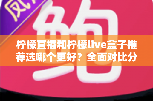 柠檬直播和柠檬live盒子推荐选哪个更好？全面对比分析与选购指南