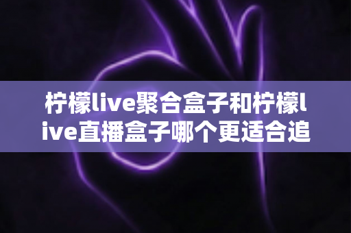 柠檬live聚合盒子和柠檬live直播盒子哪个更适合追剧?追剧党必看的深度选购指南 柠檬live聚合盒子和柠檬live直播盒子哪个更适合追剧?追剧党必看的深度选购指南