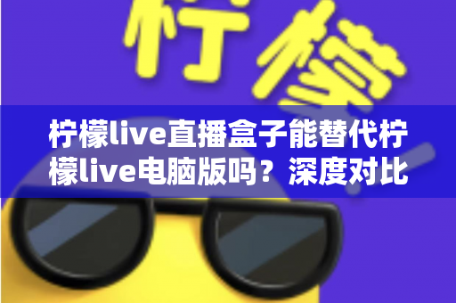 柠檬live直播盒子能替代柠檬live电脑版吗?深度对比分析帮你找到最适合的观看方案 柠檬live直播盒子能替代柠檬live电脑版吗?深度对比分析帮你找到最适合的观看方案