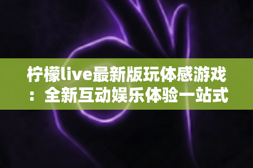 柠檬live最新版玩体感游戏:全新互动娱乐体验一站式指南 柠檬live最新版玩体感游戏:全新互动娱乐体验一站式指南