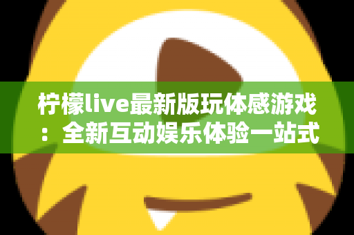柠檬live最新版玩体感游戏:全新互动娱乐体验一站式指南 柠檬live最新版玩体感游戏:全新互动娱乐体验一站式指南