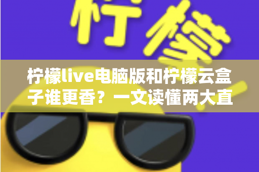 柠檬live电脑版和柠檬云盒子谁更香？一文读懂两大直播方案的核心差异与选购指南
