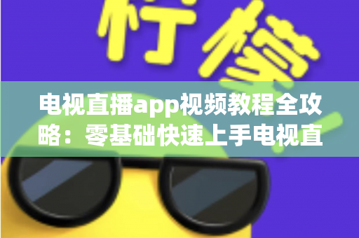 电视直播app视频教程全攻略：零基础快速上手电视直播软件的完整学习指南