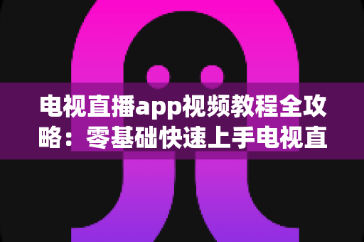 电视直播app视频教程全攻略：零基础快速上手电视直播软件的完整学习指南