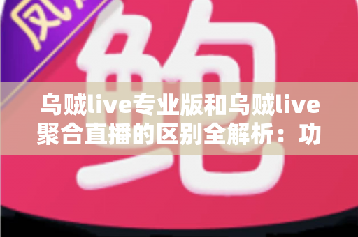 乌贼live专业版和乌贼live聚合直播的区别全解析:功能对比、内容差异与选择指南一篇看懂 乌贼live专业版和乌贼live聚合直播的区别全解析:功能对比、内容差异与选择指南一篇看懂