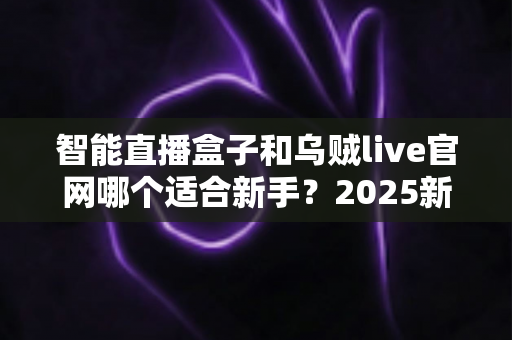 智能直播盒子和乌贼live官网哪个适合新手？2025新手主播选型避坑全指南