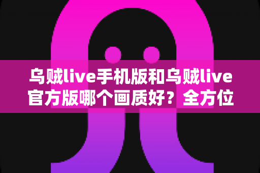 乌贼live手机版和乌贼live官方版哪个画质好?全方位深度评测帮你选出最佳观看方案 乌贼live手机版和乌贼live官方版哪个画质好?全方位深度评测帮你选出最佳观看方案