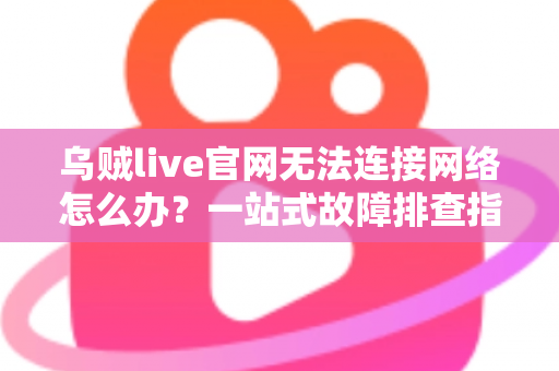 乌贼live官网无法连接网络怎么办？一站式故障排查指南与快速恢复访问的实用方法全解析