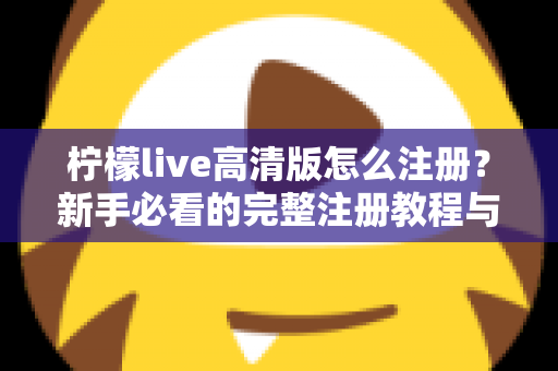 柠檬live高清版怎么注册？新手必看的完整注册教程与实用技巧指南
