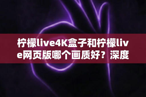 柠檬live4K盒子和柠檬live网页版哪个画质好?深度对比解析,助你选出高清观影最优方案 柠檬live4K盒子和柠檬live网页版哪个画质好?深度对比解析,助你选出高清观影最优方案