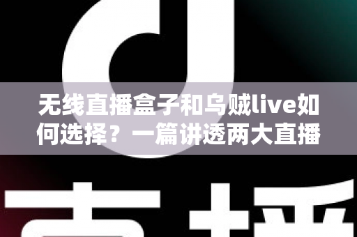 无线直播盒子和乌贼live如何选择？一篇讲透两大直播方案的深度对比指南