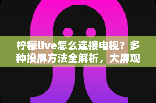 柠檬live怎么连接电视?多种投屏方法全解析,大屏观看直播更尽兴 柠檬live怎么连接电视?多种投屏方法全解析,大屏观看直播更尽兴