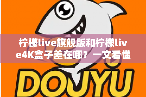 柠檬live旗舰版和柠檬live4K盒子差在哪?一文看懂配置、画质与选购差异,帮你买对不买贵 柠檬live旗舰版和柠檬live4K盒子差在哪?一文看懂配置、画质与选购差异,帮你买对不买贵