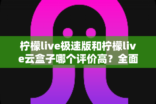 柠檬live极速版和柠檬live云盒子哪个评价高？全面对比与用户口碑深度解析