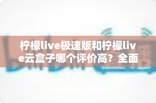 柠檬live极速版和柠檬live云盒子哪个评价高？全面对比与用户口碑深度解析